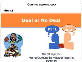 Brought to you by: Home Ownership Matters Training Institute Deal or No Deal INtro #2 “ Your Real Estate Advisor” DEAL NO  DEAL 