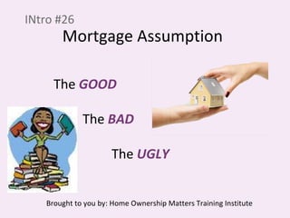 Mortgage Assumption INtro #26 The  GOOD The  BAD The  UGLY Brought to you by: Home Ownership Matters Training Institute 