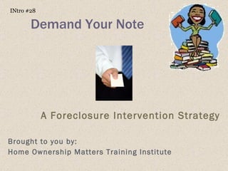 Demand Your Note A Foreclosure Intervention Strategy Brought to you by: Home Ownership Matters Training Institute INtro #28 