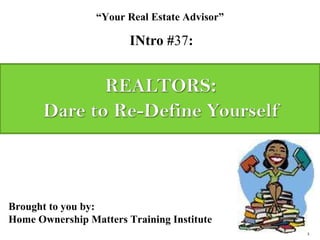 INtro # 37 : “ Your Real Estate Advisor” Brought to you by: Home Ownership Matters Training Institute 