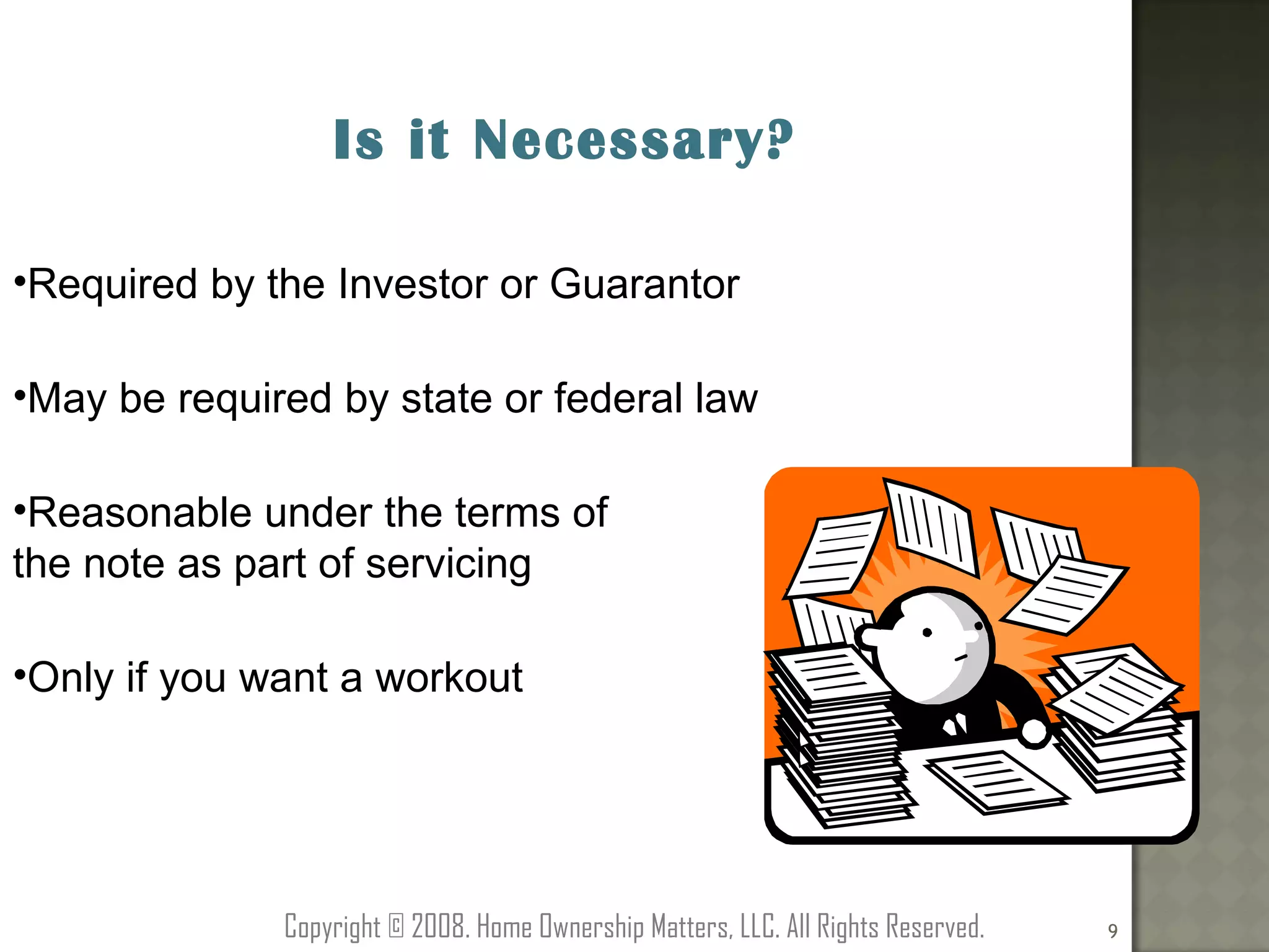 Is it Necessary? Required by the Investor or Guarantor May be required by state or federal law Reasonable under the terms of  the note as part of servicing Only if you want a workout Copyright © 2008. Home Ownership Matters, LLC. All Rights Reserved. 