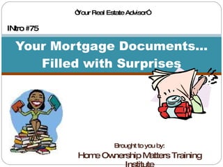 Brought to you by: Home Ownership Matters Training Institute Your Mortgage Documents... Filled with Surprises INtro #75 “ Your Real Estate Advisor” 