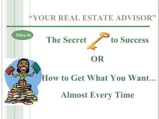 “ YOUR REAL ESTATE ADVISOR” INtro #9 The Secret  to Success OR How to Get What You Want... Almost Every Time 
