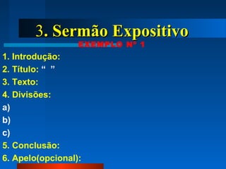 33. Sermão Expositivo. Sermão Expositivo
EXEMPLO Nº 1
1. Introdução:
2. Título: “ ”
3. Texto:
4. Divisões:
a)
b)
c)
5. Conclusão:
6. Apelo(opcional):
 