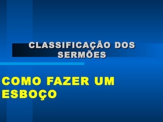 CLASSIFICAÇÃO DOSCLASSIFICAÇÃO DOS
SERMÕESSERMÕES
COMO FAZER UM
ESBOÇO
 
