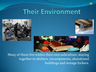 Many of them live within their own subculture, staying
      together in shelters, encampments, abandoned
                        buildings and storage lockers.
 