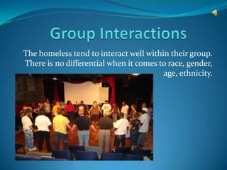 The homeless tend to interact well within their group.
There is no differential when it comes to race, gender,
                                        age, ethnicity.
 