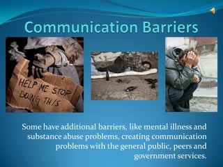 Some have additional barriers, like mental illness and
 substance abuse problems, creating communication
        problems with the general public, peers and
                                 government services.
 