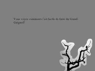 Vous voyez comment c’est facile de faire du Grand-Guignol! 
