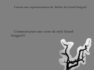 Faisons une expérimentation du  théâtre du Grand-Guignol Comment jouer une scène de style Grand-Guignol!? 