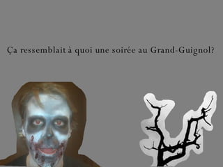 Ça ressemblait à quoi une soirée au Grand-Guignol? 