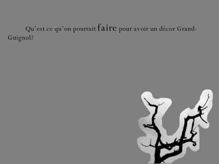 Qu’est ce qu’on pourrait  faire  pour avoir un décor Grand-Guignol? 