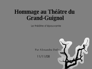 Hommage au Théâtre du  Grand-Guignol Le théâtre d’épouvante Par Alexandra Dufour 11/11/08 