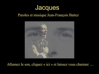 Allumez le son, cliquez « ici » et laissez vous charmer … Jacques Paroles et musique Jean-François Battez 