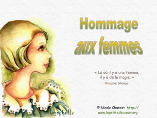 © Nicole Charest  http:// www.lapetitedouceur.org aux femmes Hommage « Là où il y a une femme, il y a de la magie. » Ntozake Shange  