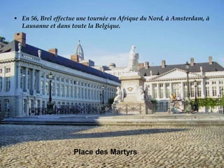 En 56, Brel effectue une tournée en Afrique du Nord, à Amsterdam, à Lausanne et dans toute la Belgique.  Place des Martyrs   