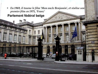 En 1969, il tourne le film 'Mon oncle Benjamin', et réalise son premier film en 1971, 'Franz' Parlement fédéral belge   