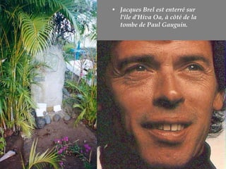 Jacques Brel est enterré sur l'île d'Hiva Oa, à côté de la tombe de Paul Gauguin.  