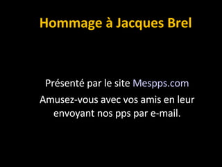 Hommage à Jacques Brel Présenté par le site  Mespps.com Amusez-vous avec vos amis en leur envoyant nos pps par e-mail. 