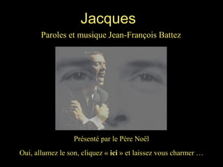 Jacques
Paroles et musique Jean-François Battez

Présenté par le Père Noël
Oui, allumez le son, cliquez « ici » et laissez vous charmer …

 
