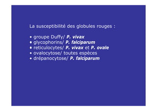 La susceptibilité des globules rouges :

•   groupe Duffy/ P. vivax
•   glycophorins/ P. falciparum
•   reticulocytes/ P. vivax et P. ovale
•   ovalocytose/ toutes espèces
•   drépanocytose/ P. falciparum
 