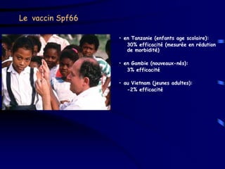Le vaccin Spf66

                  • en Tanzanie (enfants age scolaire):
                     30% efficacité (mesurée en rédution
                     de morbidité)

                  • en Gambie (nouveaux-nés):
                     3% efficacité

                  • au Vietnam (jeunes adultes):
                     -2% efficacité
 