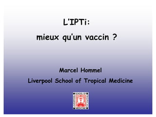 L’IPTi:
  mieux qu’un vaccin ?


          Marcel Hommel
Liverpool School of Tropical Medicine
 