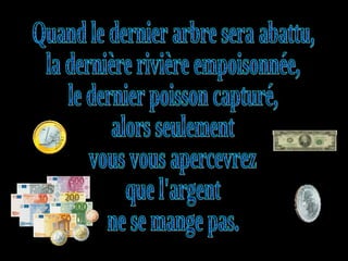 Quand le dernier arbre sera abattu, la dernière rivière empoisonnée, le dernier poisson capturé, alors seulement vous vous apercevrez que l'argent ne se mange pas. 