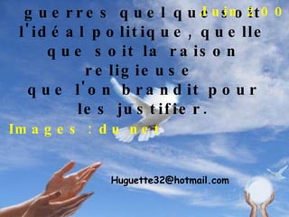 Tous pour la Paix NON à toutes les guerres quel que soit l'idéal politique, quelle que soit la raison religieuse  que l'on brandit pour les justifier. Images : du net [email_address] Juin 2009 