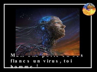 Mais elle porte en ses flancs un virus, toi homme ! 
