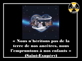 « Nous n’héritons pas de la
terre de nos ancêtres, nous
l’empruntons à nos enfants »
(Saint-Exupéry)
 