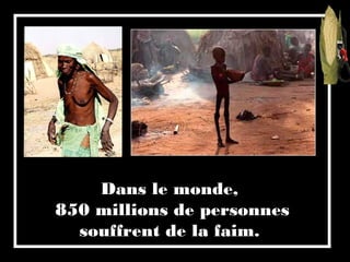 Dans le monde,
850 millions de personnes
souffrent de la faim.
 