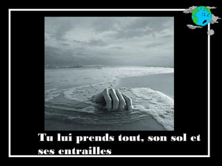 Tu lui prends tout, son sol et
ses entrailles
 
