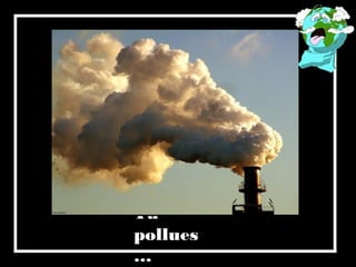 Tu
pollues
…
 