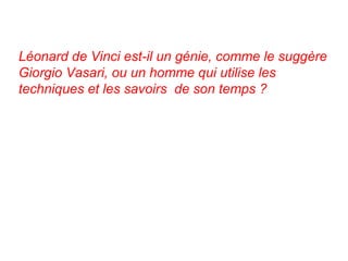 Léonard de Vinci est-il un génie, comme le suggère
Giorgio Vasari, ou un homme qui utilise les
techniques et les savoirs de son temps ?
 