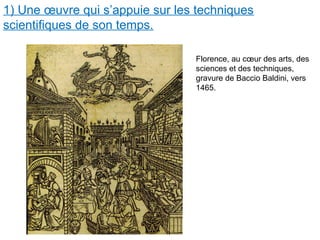 1) Une œuvre qui s’appuie sur les techniques
scientifiques de son temps.
Florence, au cœur des arts, des
sciences et des techniques,
gravure de Baccio Baldini, vers
1465.
 