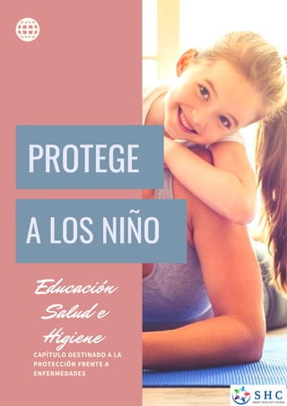 PROTEGE
A LOS NIÑO
CAPÍTULO DESTINADO A LA
PROTECCIÓN FRENTE A
ENFERMEDADES
Educación
Salud e
Higiene
 