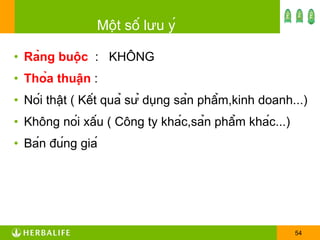 Một số lưu ý Ràng buộc   :  KHÔNG Thỏa thuận  :  Nói thật ( Kết quả sử dụng sản phẩm,kinh doanh...) Không nói xấu ( Công ty khác,sản phẩm khác...) Bán đúng giá 