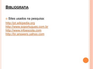 BIBLIOGRAFIA

 Sites usados na pesquisa:
http://pt.wikipedia.org
http://www.soportugues.com.br
http://www.infoescola.com
http://br.answers.yahoo.com
 