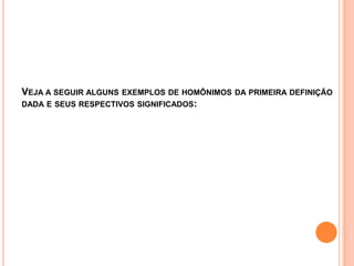 VEJA A SEGUIR ALGUNS EXEMPLOS DE HOMÔNIMOS DA PRIMEIRA DEFINIÇÃO
DADA E SEUS RESPECTIVOS SIGNIFICADOS:
 