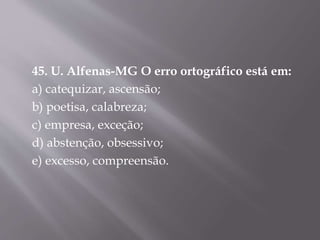 45. U. Alfenas-MG O erro ortográfico está em:
a) catequizar, ascensão;
b) poetisa, calabreza;
c) empresa, exceção;
d) abstenção, obsessivo;
e) excesso, compreensão.
 
