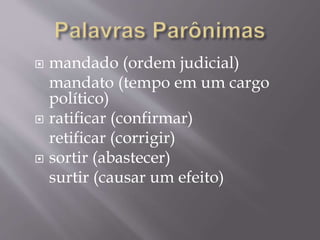  mandado (ordem judicial)
mandato (tempo em um cargo
político)
 ratificar (confirmar)
retificar (corrigir)
 sortir (abastecer)
surtir (causar um efeito)
 