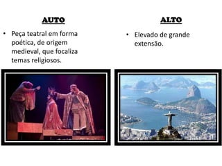 AUTO
• Peça teatral em forma
poética, de origem
medieval, que focaliza
temas religiosos.
ALTO
• Elevado de grande
extensão.
 