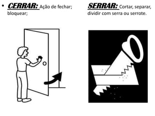 • CERRAR: Ação de fechar;
bloquear;
SERRAR: Cortar, separar,
dividir com serra ou serrote.
 