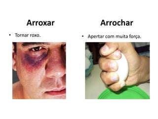 Arroxar
• Tornar roxo.
Arrochar
• Apertar com muita força.
 