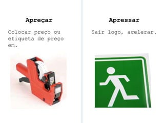 Apreçar
Colocar preço ou
etiqueta de preço
em.
Apressar
Sair logo, acelerar.
 