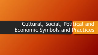 Cultural, Social, Political and
Economic Symbols and Practices
 