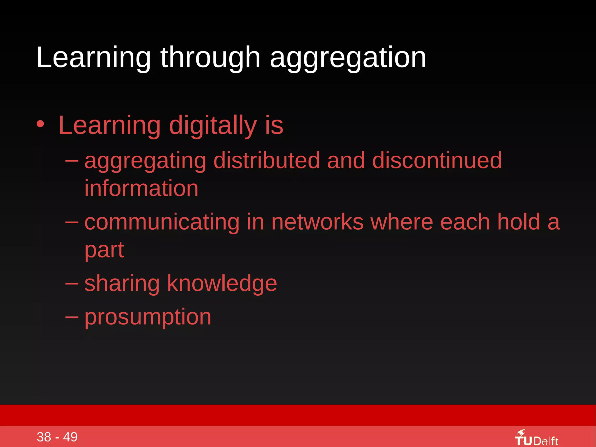 Learning through aggregation  Learning digitally is  aggregating distributed and discontinued information communicating in networks where each hold a part sharing knowledge prosumption  38 - 49 