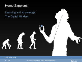 Homo Zappiens Learning and Knowledge The Digital Mindset 1 - 49 Prof. Wim Veen Faculty of Technology, Policy and Management 