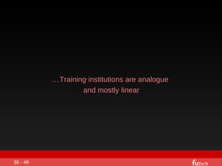 <ul><ul><li>… Training institutions are analogue  </li></ul></ul><ul><ul><li>and mostly linear </li></ul></ul>36 - 49 